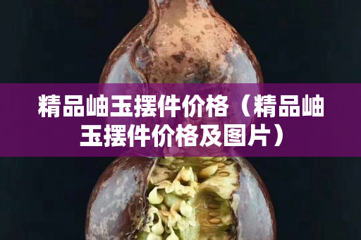 精品岫玉擺件價格（精品岫玉擺件價格及圖片）