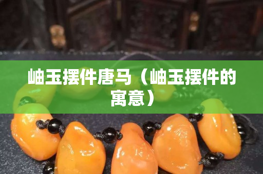 岫玉擺件唐馬（岫玉擺件的寓意）
