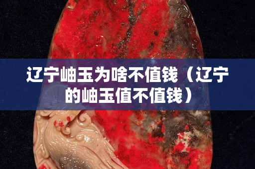 遼寧岫玉為啥不值錢（遼寧的岫玉值不值錢）