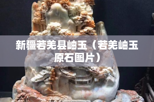 新疆若羌縣岫玉（若羌岫玉原石圖片）