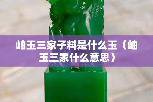 岫玉三家子料是什么玉（岫玉三家什么意思）