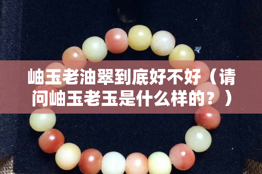 岫玉老油翠到底好不好（請問岫玉老玉是什么樣的？）
