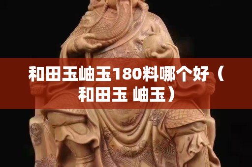 和田玉岫玉180料哪個好（和田玉 岫玉）