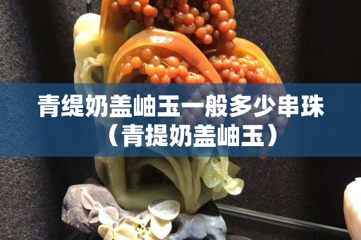 青緹奶蓋岫玉一般多少串珠（青提奶蓋岫玉）