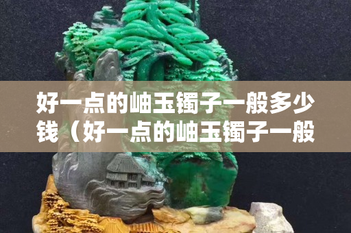 好一點的岫玉鐲子一般多少錢（好一點的岫玉鐲子一般多少錢一個）