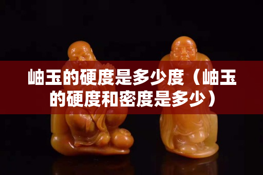 岫玉的硬度是多少度（岫玉的硬度和密度是多少）