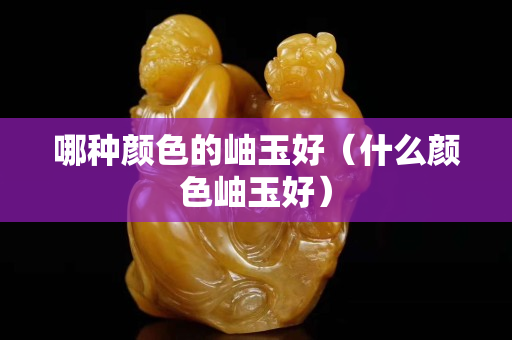 哪種顏色的岫玉好（什么顏色岫玉好）