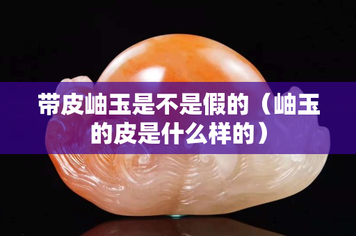 帶皮岫玉是不是假的（岫玉的皮是什么樣的）