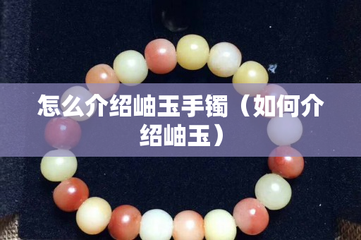怎么介紹岫玉手鐲（如何介紹岫玉）