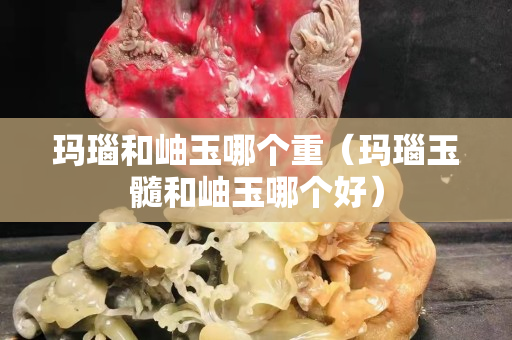 瑪瑙和岫玉哪個重（瑪瑙玉髓和岫玉哪個好）