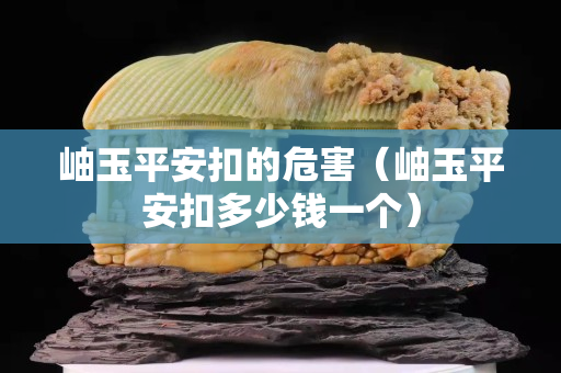 岫玉平安扣的危害（岫玉平安扣多少錢一個）