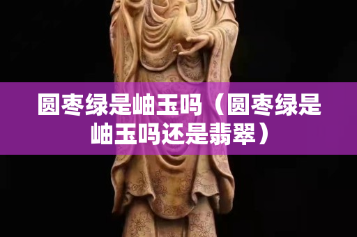 圓棗綠是岫玉嗎（圓棗綠是岫玉嗎還是翡翠）