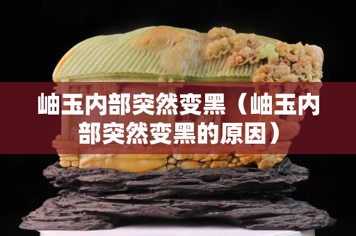岫玉內部突然變黑（岫玉內部突然變黑的原因）