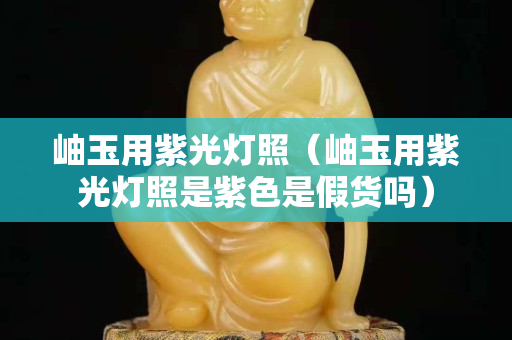 岫玉用紫光燈照（岫玉用紫光燈照是紫色是假貨嗎）