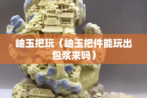 岫玉把玩（岫玉把件能玩出包漿來嗎）