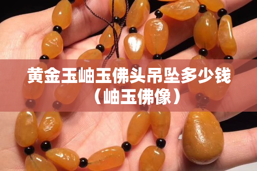 黃金玉岫玉佛頭吊墜多少錢（岫玉佛像）