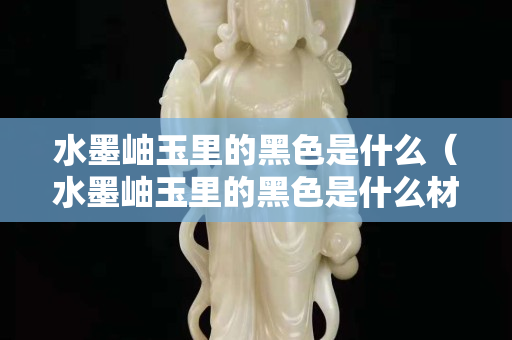 水墨岫玉里的黑色是什么（水墨岫玉里的黑色是什么材質(zhì)）
