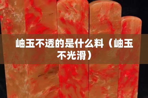 岫玉不透的是什么料（岫玉不光滑）