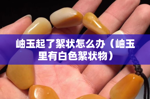 岫玉起了絮狀怎么辦（岫玉里有白色絮狀物）