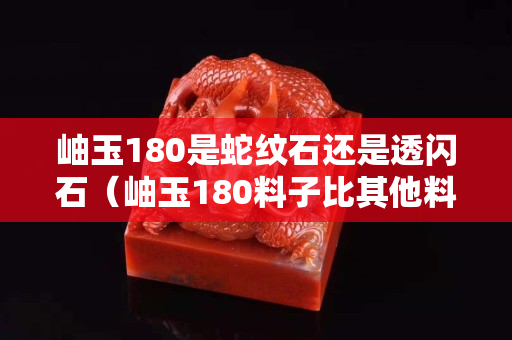 岫玉180是蛇紋石還是透閃石（岫玉180料子比其他料子好嗎）
