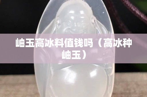 岫玉高冰料值錢嗎（高冰種岫玉）