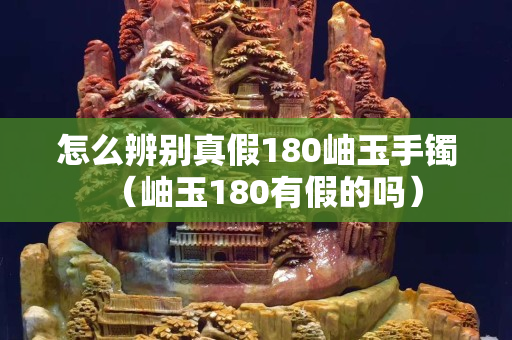 怎么辨別真假180岫玉手鐲（岫玉180有假的嗎）