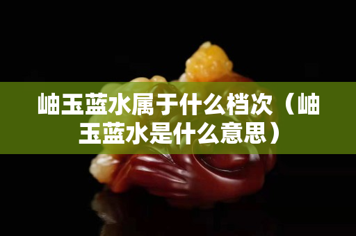 岫玉藍水屬于什么檔次（岫玉藍水是什么意思）