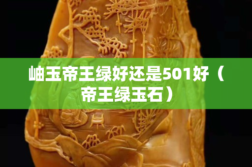 岫玉帝王綠好還是501好（帝王綠玉石）
