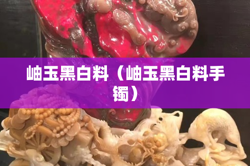 岫玉黑白料（岫玉黑白料手鐲）