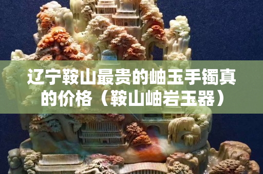 遼寧鞍山最貴的岫玉手鐲真的價格（鞍山岫巖玉器）