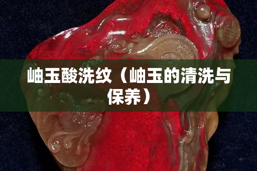 岫玉酸洗紋（岫玉的清洗與保養(yǎng)）