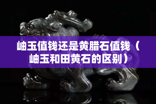 岫玉值錢還是黃臘石值錢（岫玉和田黃石的區(qū)別）