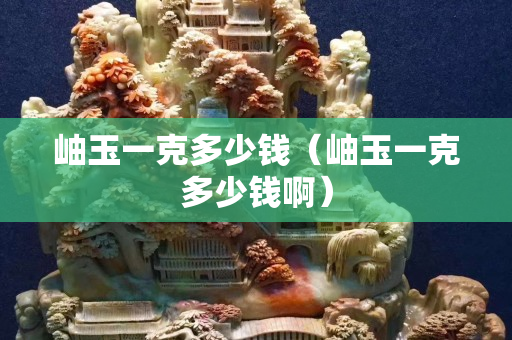岫玉一克多少錢（岫玉一克多少錢啊）