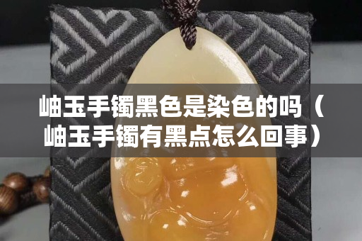 岫玉手鐲黑色是染色的嗎（岫玉手鐲有黑點怎么回事）