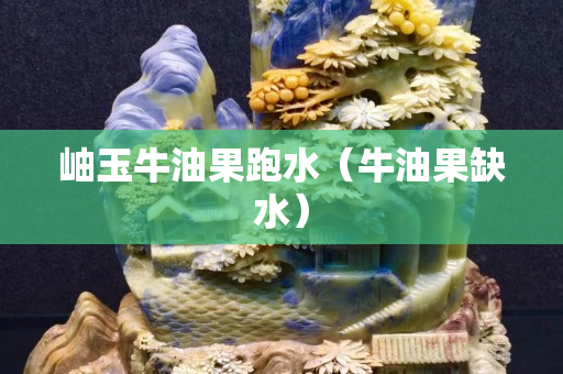 岫玉牛油果跑水（牛油果缺水）