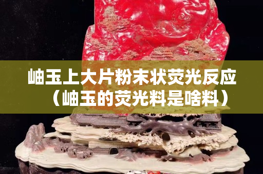 岫玉上大片粉末狀熒光反應（岫玉的熒光料是啥料）