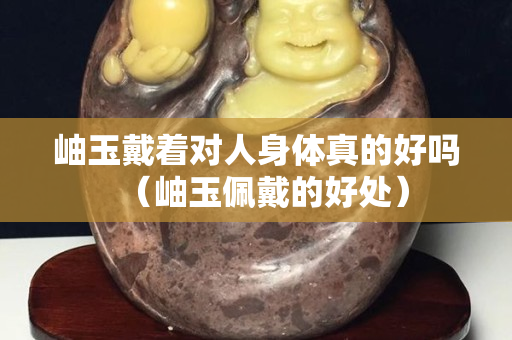 岫玉戴著對人身體真的好嗎（岫玉佩戴的好處）