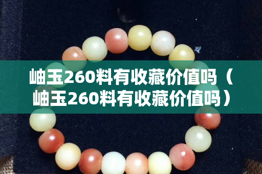 岫玉260料有收藏價值嗎（岫玉260料有收藏價值嗎）
