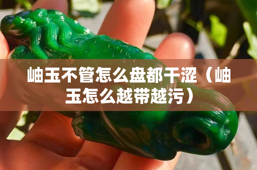 岫玉不管怎么盤都干澀（岫玉怎么越帶越污）