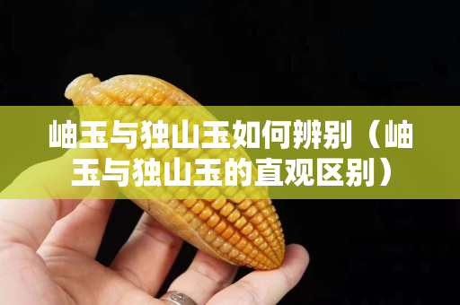 岫玉與獨(dú)山玉如何辨別（岫玉與獨(dú)山玉的直觀區(qū)別）