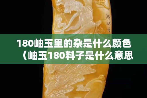 180岫玉里的雜是什么顏色（岫玉180料子是什么意思）