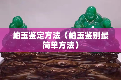 岫玉鑒定方法（岫玉鑒別最簡單方法）