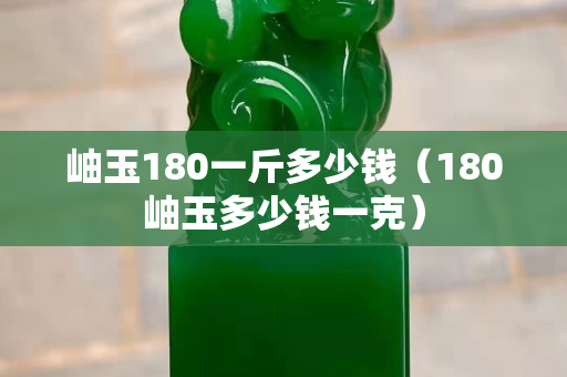 岫玉180一斤多少錢（180岫玉多少錢一克）