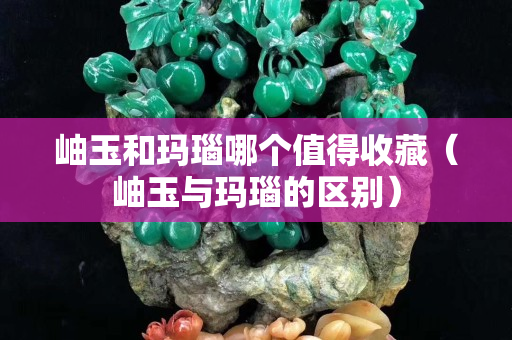 岫玉和瑪瑙哪個值得收藏（岫玉與瑪瑙的區別）