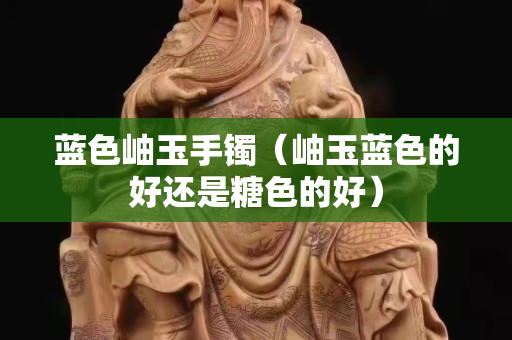 藍色岫玉手鐲（岫玉藍色的好還是糖色的好）