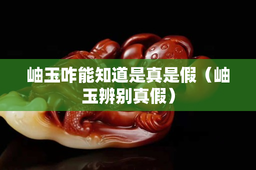 岫玉咋能知道是真是假（岫玉辨別真假）