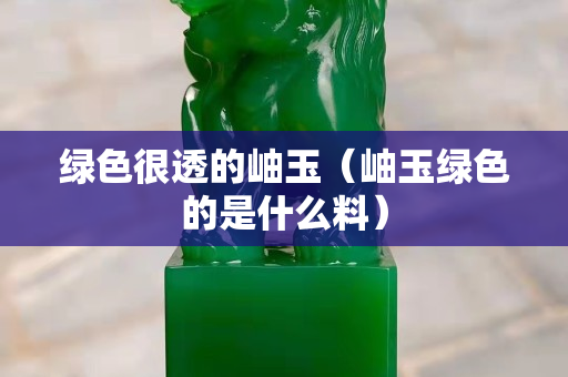 綠色很透的岫玉（岫玉綠色的是什么料）
