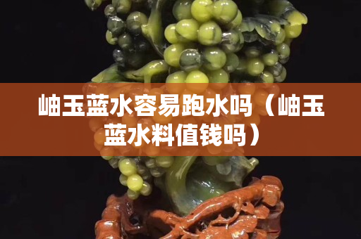 岫玉藍水容易跑水嗎（岫玉藍水料值錢嗎）