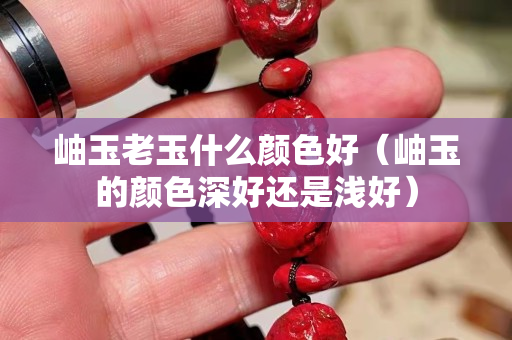 岫玉老玉什么顏色好（岫玉的顏色深好還是淺好）