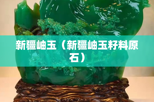 新疆岫玉（新疆岫玉籽料原石）